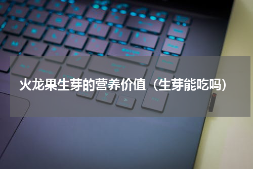 火龙果生芽的营养价值（生芽能吃吗）