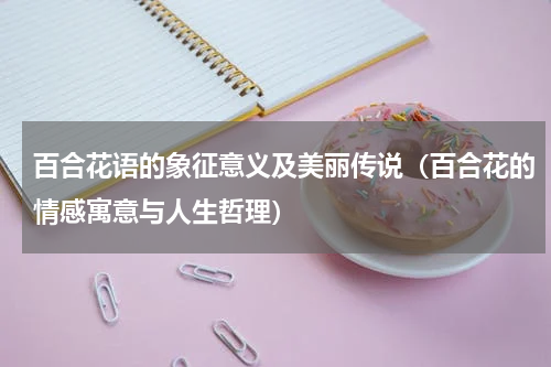 百合花语的象征意义及美丽传说（百合花的情感寓意与人生哲理）