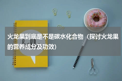 火龙果到底是不是碳水化合物（探讨火龙果的营养成分及功效）