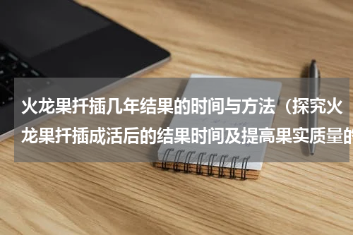 火龙果扦插几年结果的时间与方法（探究火龙果扦插成活后的结果时间及提高果实质量的技巧）
