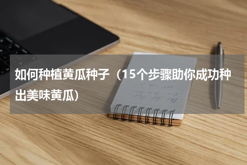 如何种植黄瓜种子（15个步骤助你成功种出美味黄瓜）