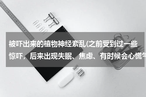 被吓出来的植物神经紊乱(之前受到过一些惊吓，后来出现失眠、焦虑、有时候会心慌气短，这种情况是植物神经紊乱吗？)
