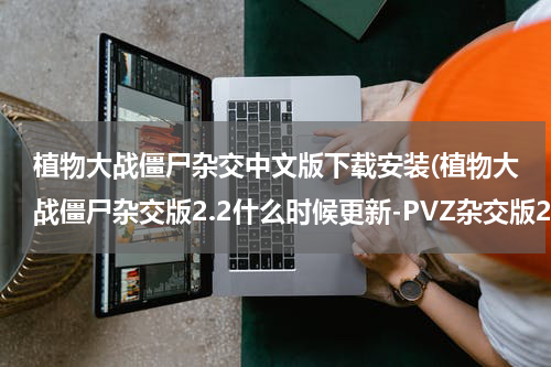 植物大战僵尸杂交中文版下载安装(植物大战僵尸杂交版2.2什么时候更新-PVZ杂交版2.2更新时间)