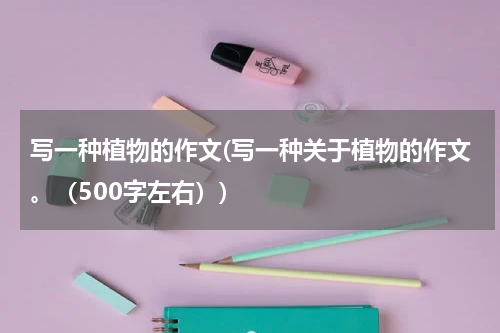 写一种植物的作文(写一种关于植物的作文。（500字左右）)
