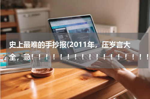 史上最难的手抄报(2011年，压岁言大全，急！！！！！！！！！！！！！！！！！！！越多越好！！！！！传统点的，办手抄报用)