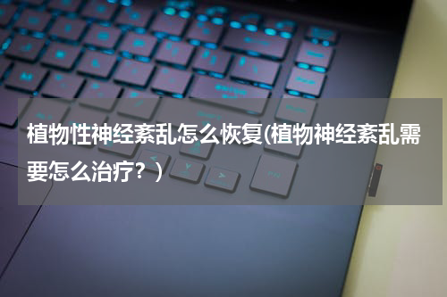 植物性神经紊乱怎么恢复(植物神经紊乱需要怎么治疗？)
