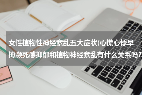 女性植物性神经紊乱五大症状(心慌心悸早搏濒死感抑郁和植物神经紊乱有什么关系吗？)