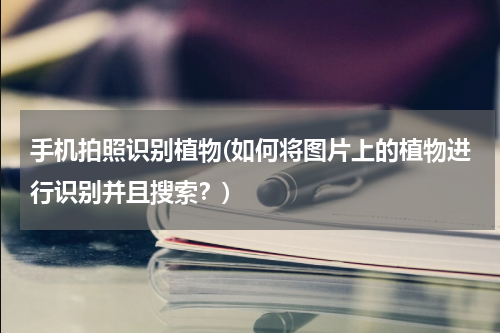 手机拍照识别植物(如何将图片上的植物进行识别并且搜索？)