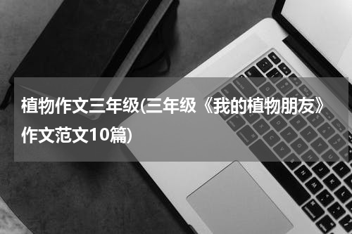 植物作文三年级(三年级《我的植物朋友》作文范文10篇)