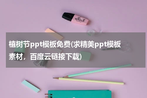 植树节ppt模板免费(求精美ppt模板素材，百度云链接下载)