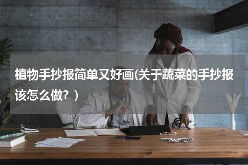 植物手抄报简单又好画(关于蔬菜的手抄报该怎么做？)