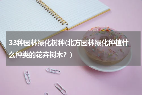 33种园林绿化树种(北方园林绿化种植什么种类的花卉树木？)