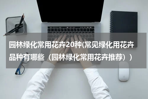 园林绿化常用花卉20种(常见绿化用花卉品种有哪些（园林绿化常用花卉推荐）)