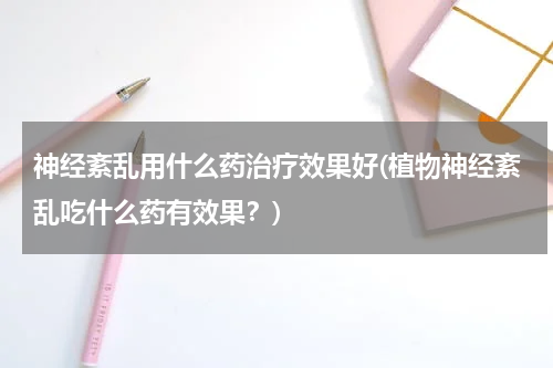 神经紊乱用什么药治疗效果好(植物神经紊乱吃什么药有效果？)