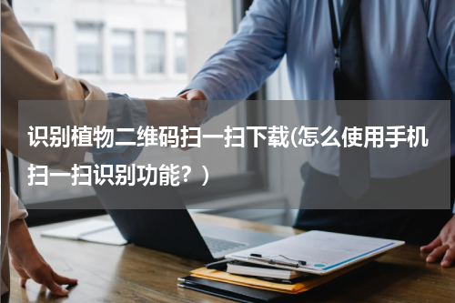 识别植物二维码扫一扫下载(怎么使用手机扫一扫识别功能？)