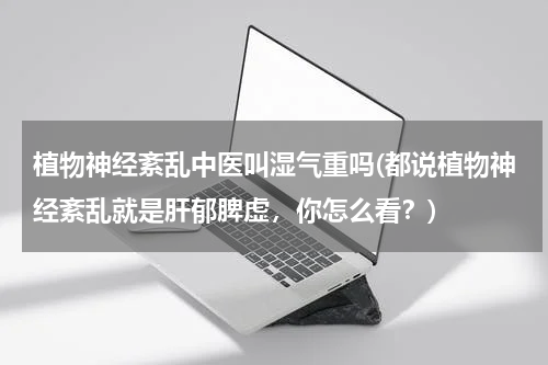 植物神经紊乱中医叫湿气重吗(都说植物神经紊乱就是肝郁脾虚，你怎么看？)