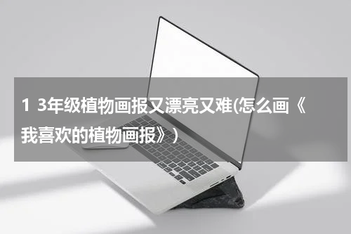 1 3年级植物画报又漂亮又难(怎么画《我喜欢的植物画报》)