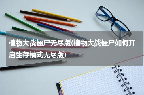 植物大战僵尸无尽版(植物大战僵尸如何开启生存模式无尽版)