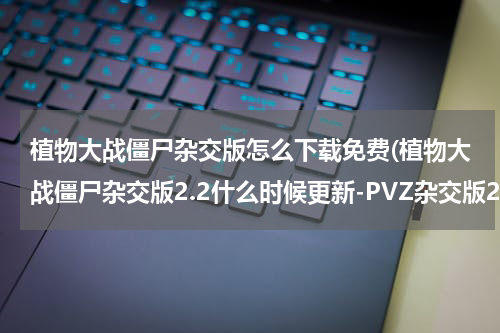 植物大战僵尸杂交版怎么下载免费(植物大战僵尸杂交版2.2什么时候更新-PVZ杂交版2.2更新时间)