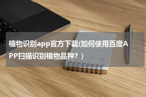 植物识别app官方下载(如何使用百度APP扫描识别植物品种？)