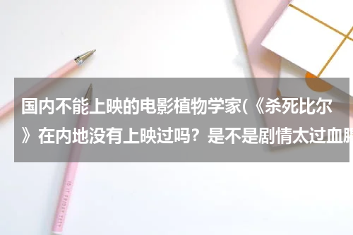 国内不能上映的电影植物学家(《杀死比尔》在内地没有上映过吗？是不是剧情太过血腥，审电局没有审查通过的原因?)