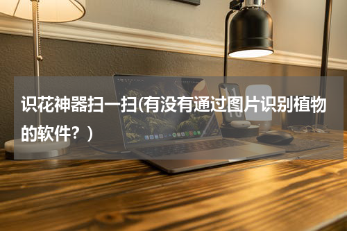 识花神器扫一扫(有没有通过图片识别植物的软件？)
