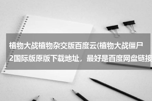 植物大战植物杂交版百度云(植物大战僵尸2国际版原版下载地址，最好是百度网盘链接，若为原版，提高悬赏至100)