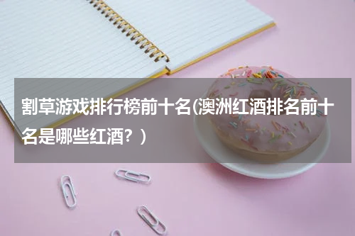 割草游戏排行榜前十名(澳洲红酒排名前十名是哪些红酒？)