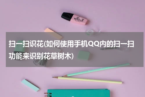 扫一扫识花(如何使用手机QQ内的扫一扫功能来识别花草树木)
