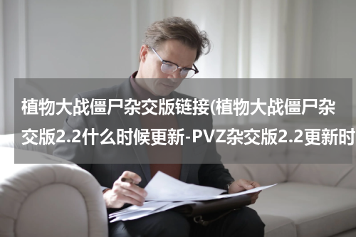 植物大战僵尸杂交版链接(植物大战僵尸杂交版2.2什么时候更新-PVZ杂交版2.2更新时间)