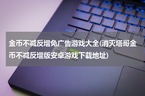 金币不减反增免广告游戏大全(消灭塔哥金币不减反增版安卓游戏下载地址)
