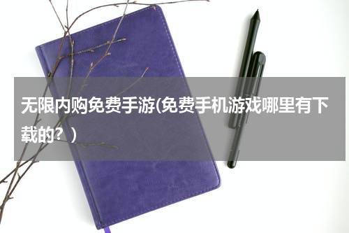 无限内购免费手游(免费手机游戏哪里有下载的？)