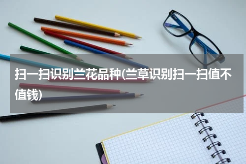 扫一扫识别兰花品种(兰草识别扫一扫值不值钱)