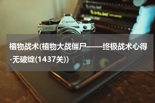 植物战术(植物大战僵尸——终极战术心得-无破绽(1437关))