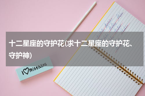 十二星座的守护花(求十二星座的守护花、守护神)
