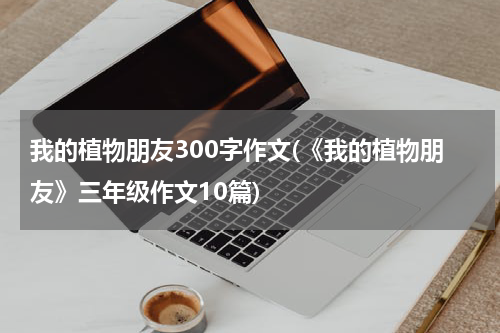 我的植物朋友300字作文(《我的植物朋友》三年级作文10篇)