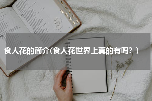 食人花的简介(食人花世界上真的有吗？)