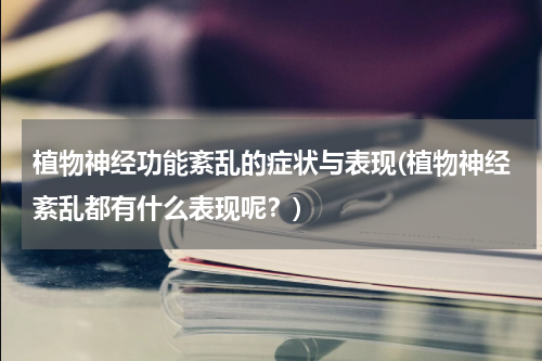 植物神经功能紊乱的症状与表现(植物神经紊乱都有什么表现呢？)