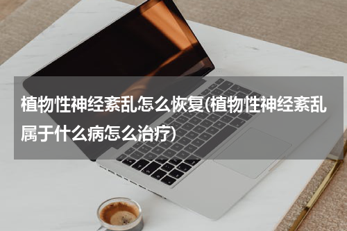 植物性神经紊乱怎么恢复(植物性神经紊乱属于什么病怎么治疗)