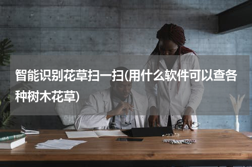 智能识别花草扫一扫(用什么软件可以查各种树木花草)