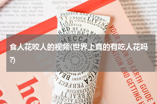 食人花咬人的视频(世界上真的有吃人花吗?)