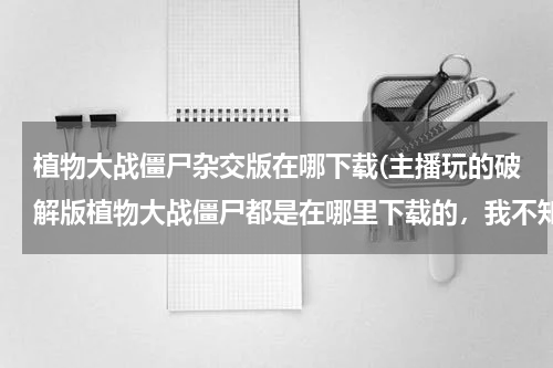植物大战僵尸杂交版在哪下载(主播玩的破解版植物大战僵尸都是在哪里下载的，我不知道，求大佬解答。)