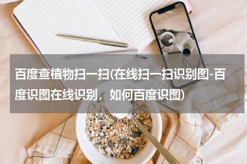 百度查植物扫一扫(在线扫一扫识别图-百度识图在线识别，如何百度识图)
