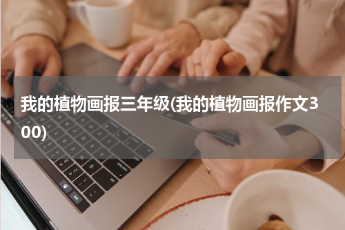 我的植物画报三年级(我的植物画报作文300)