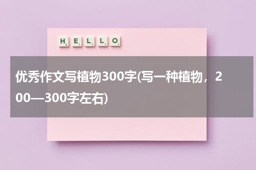 优秀作文写植物300字(写一种植物，200—300字左右)