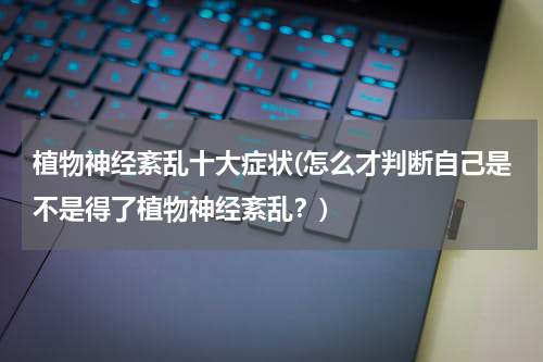 植物神经紊乱十大症状(怎么才判断自己是不是得了植物神经紊乱？)