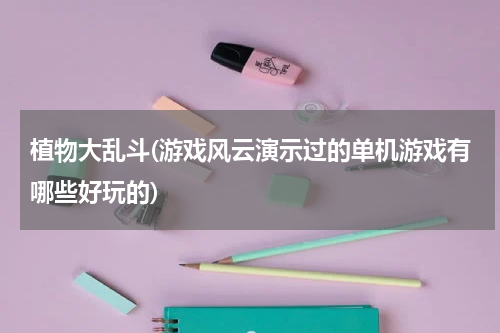 植物大乱斗(游戏风云演示过的单机游戏有哪些好玩的)