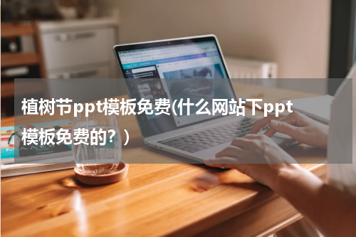 植树节ppt模板免费(什么网站下ppt模板免费的？)