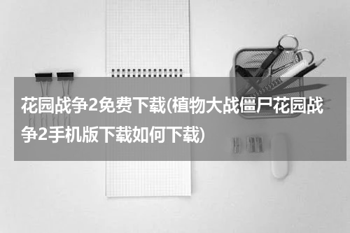 花园战争2免费下载(植物大战僵尸花园战争2手机版下载如何下载)