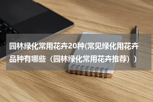 园林绿化常用花卉20种(常见绿化用花卉品种有哪些（园林绿化常用花卉推荐）)
